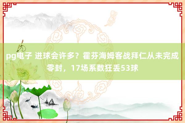 pg电子 进球会许多？霍芬海姆客战拜仁从未完成零封，17场系数狂丢53球