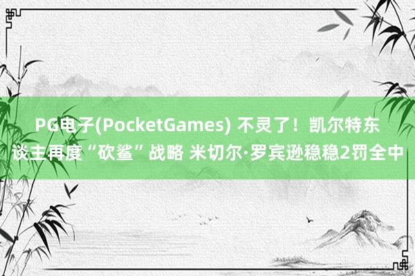 PG电子(PocketGames) 不灵了！凯尔特东谈主再度“砍鲨”战略 米切尔·罗宾逊稳稳2罚全中