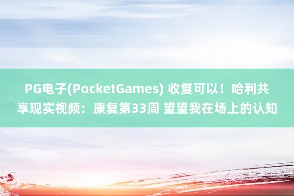 PG电子(PocketGames) 收复可以！哈利共享现实视频：康复第33周 望望我在场上的认知