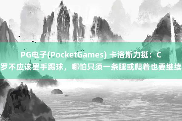 PG电子(PocketGames) 卡洛斯力挺：C罗不应该罢手踢球，哪怕只须一条腿或爬着也要继续