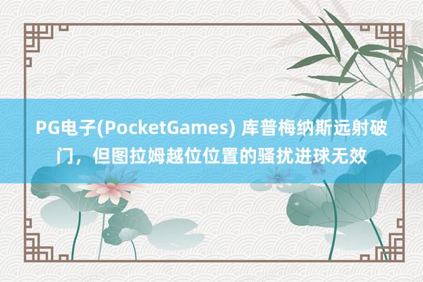 PG电子(PocketGames) 库普梅纳斯远射破门，但图拉姆越位位置的骚扰进球无效
