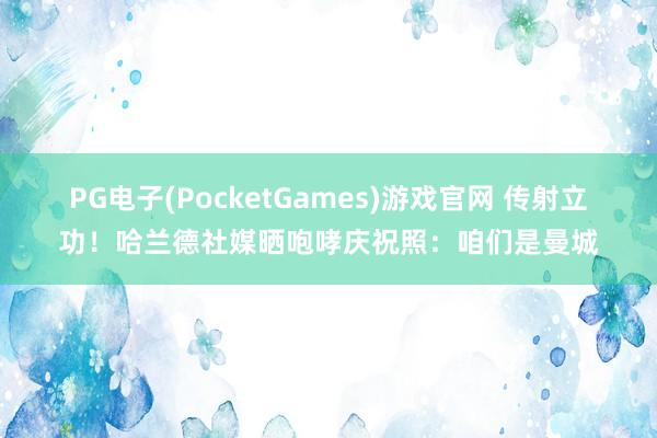 PG电子(PocketGames)游戏官网 传射立功！哈兰德社媒晒咆哮庆祝照：咱们是曼城