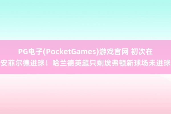 PG电子(PocketGames)游戏官网 初次在安菲尔德进球！哈兰德英超只剩埃弗顿新球场未进球