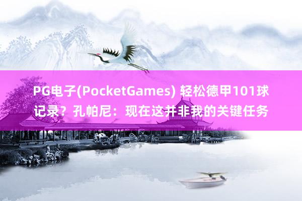 PG电子(PocketGames) 轻松德甲101球记录？孔帕尼：现在这并非我的关键任务