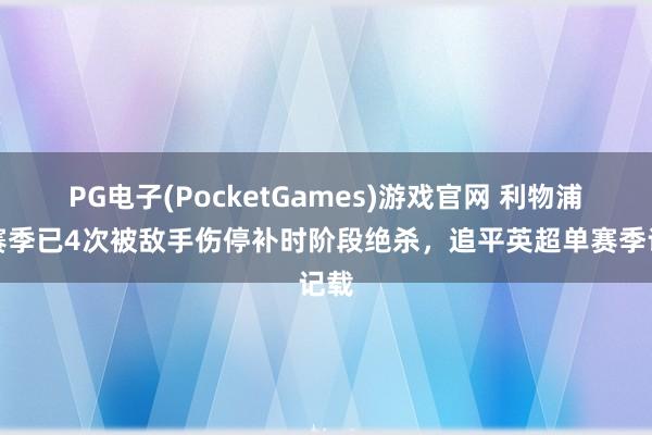 PG电子(PocketGames)游戏官网 利物浦本赛季已4次被敌手伤停补时阶段绝杀，追平英超单赛季记载
