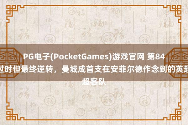 PG电子(PocketGames)游戏官网 第84分钟过时但最终逆转，曼城成首支在安菲尔德作念到的英超客队