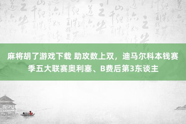 麻将胡了游戏下载 助攻数上双,迪马尔科本钱赛季五大联赛奥利塞、B费后第3东谈主