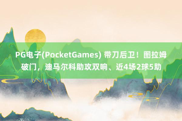 PG电子(PocketGames) 带刀后卫！图拉姆破门，迪马尔科助攻双响、近4场2球5助