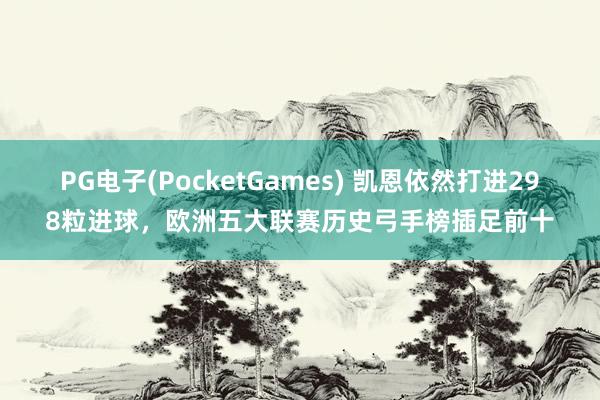 PG电子(PocketGames) 凯恩依然打进298粒进球，欧洲五大联赛历史弓手榜插足前十