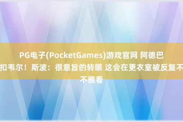 PG电子(PocketGames)游戏官网 阿德巴约隔扣韦尔！斯波：很意旨的转眼 这会在更衣室被反复不雅看