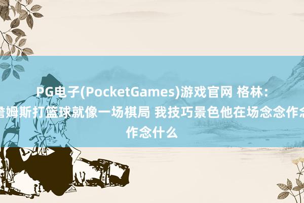 PG电子(PocketGames)游戏官网 格林：我和詹姆斯打篮球就像一场棋局 我技巧景色他在场念念作念什么
