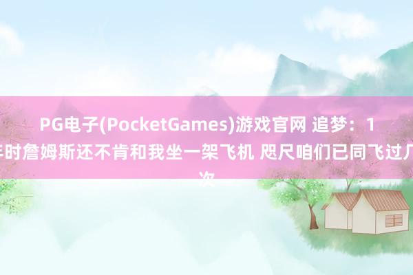 PG电子(PocketGames)游戏官网 追梦：17年时詹姆斯还不肯和我坐一架飞机 咫尺咱们已同飞过几次