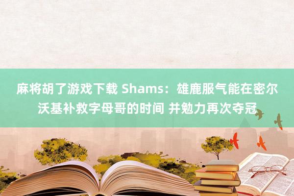 麻将胡了游戏下载 Shams：雄鹿服气能在密尔沃基补救字母哥的时间 并勉力再次夺冠