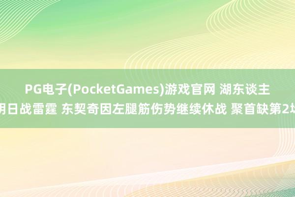 PG电子(PocketGames)游戏官网 湖东谈主明日战雷霆 东契奇因左腿筋伤势继续休战 聚首缺第2场