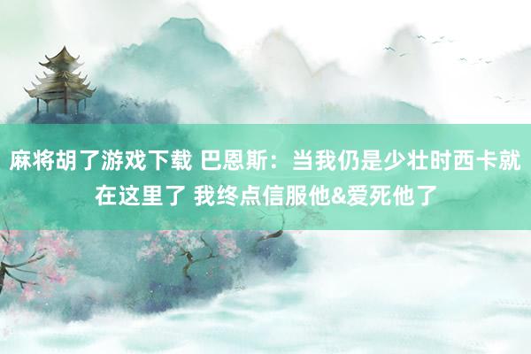 麻将胡了游戏下载 巴恩斯：当我仍是少壮时西卡就在这里了 我终点信服他&爱死他了