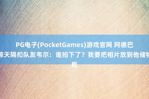 PG电子(PocketGames)游戏官网 阿德巴约惊天隔扣队友韦尔：谁拍下了？我要把相片放到他储物柜