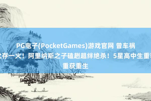 PG电子(PocketGames)游戏官网 曾车祸存一火存一火！阿里纳斯之子磕趔趄绊绝杀！5星高中生重获重生
