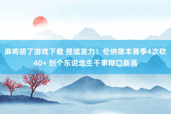 麻将胡了游戏下载 捏续发力！伦纳德本赛季4次砍40+ 创个东说念主干事糊口新高