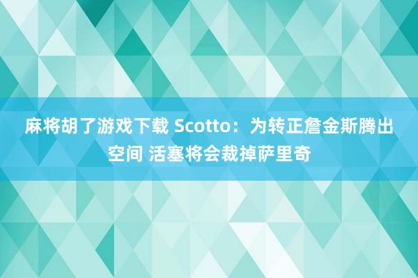麻将胡了游戏下载 Scotto：为转正詹金斯腾出空间 活塞将会裁掉萨里奇