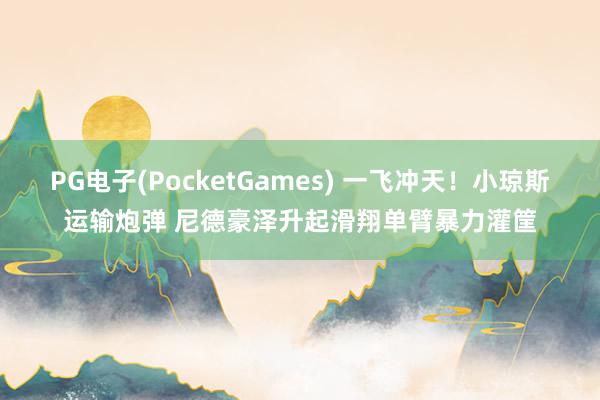 PG电子(PocketGames) 一飞冲天！小琼斯运输炮弹 尼德豪泽升起滑翔单臂暴力灌筐