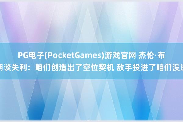 PG电子(PocketGames)游戏官网 杰伦·布朗谈失利：咱们创造出了空位契机 敌手投进了咱们没进