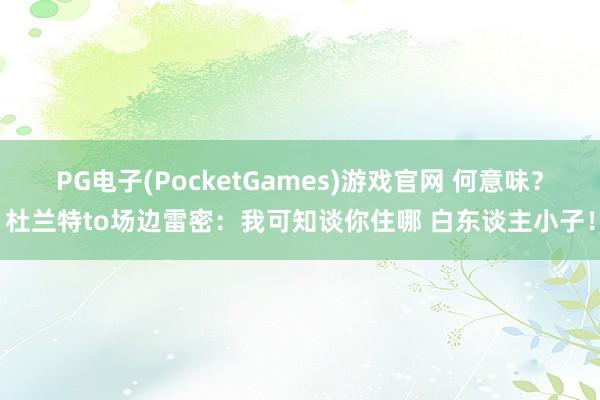 PG电子(PocketGames)游戏官网 何意味？杜兰特to场边雷密：我可知谈你住哪 白东谈主小子！