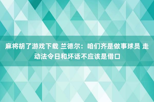 麻将胡了游戏下载 兰德尔：咱们齐是做事球员 走动法令日和坏话不应该是借口