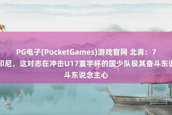PG电子(PocketGames)游戏官网 北青：7-0狂胜印尼，这对志在冲击U17寰宇杯的国少队极其奋斗东说念主心
