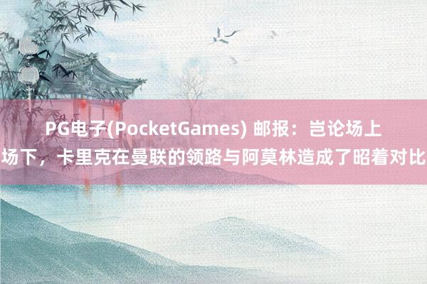 PG电子(PocketGames) 邮报：岂论场上场下，卡里克在曼联的领路与阿莫林造成了昭着对比