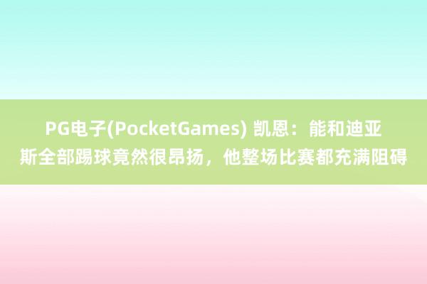 PG电子(PocketGames) 凯恩：能和迪亚斯全部踢球竟然很昂扬，他整场比赛都充满阻碍