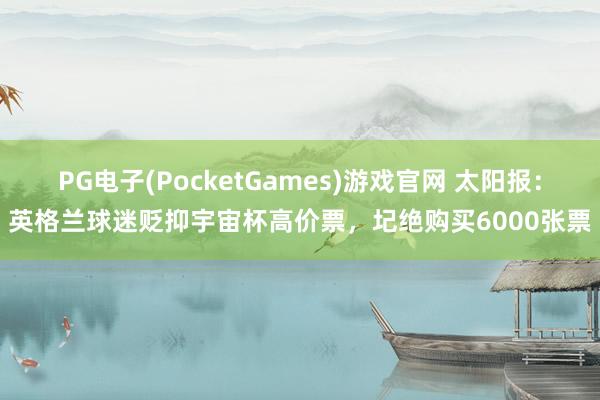 PG电子(PocketGames)游戏官网 太阳报：英格兰球迷贬抑宇宙杯高价票，圮绝购买6000张票