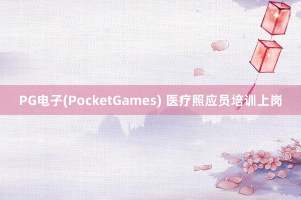 PG电子(PocketGames) 医疗照应员培训上岗