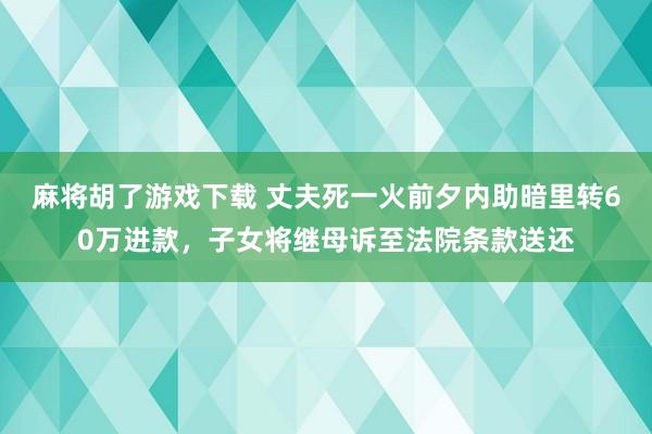 麻将胡了游戏下载 丈夫死一火前夕内助暗里转60万进款，子女将继母诉至法院条款送还