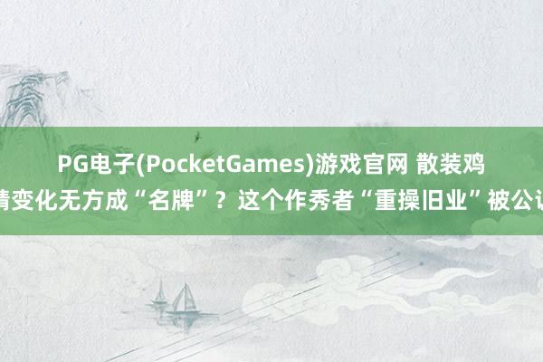 PG电子(PocketGames)游戏官网 散装鸡精变化无方成“名牌”？这个作秀者“重操旧业”被公诉