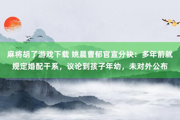 麻将胡了游戏下载 姚晨曹郁官宣分袂：多年前就规定婚配干系，议论到孩子年幼，未对外公布