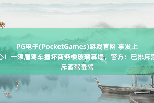 PG电子(PocketGames)游戏官网 事发上海市中心！一须眉驾车撞坏商务楼玻璃幕墙，警方：已排斥酒驾毒驾