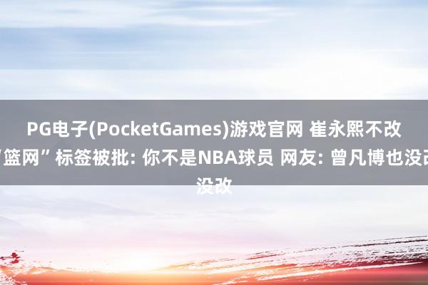 PG电子(PocketGames)游戏官网 崔永熙不改“篮网”标签被批: 你不是NBA球员 网友: 曾凡博也没改