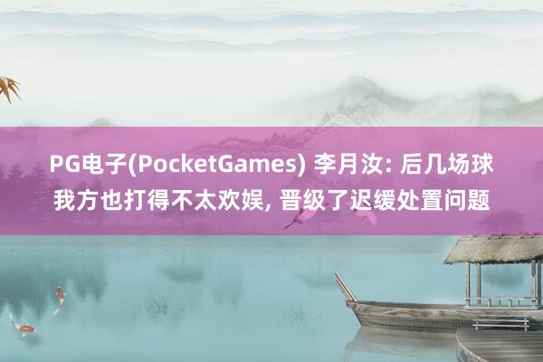 PG电子(PocketGames) 李月汝: 后几场球我方也打得不太欢娱， 晋级了迟缓处置问题