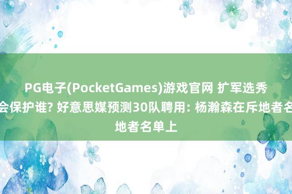 PG电子(PocketGames)游戏官网 扩军选秀各队会保护谁? 好意思媒预测30队聘用: 杨瀚森在斥地者名单上