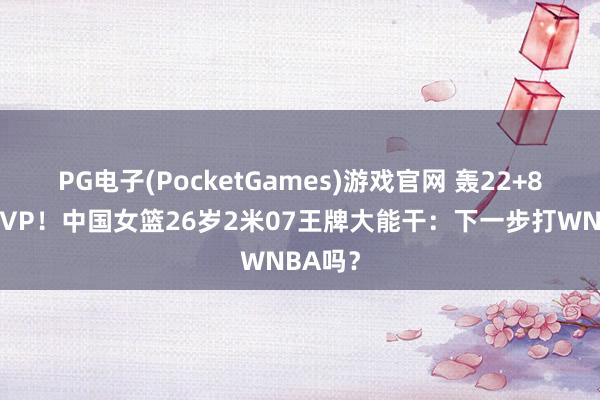 PG电子(PocketGames)游戏官网 轰22+8再夺MVP！中国女篮26岁2米07王牌大能干：下一步打WNBA吗？