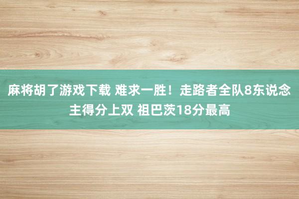 麻将胡了游戏下载 难求一胜！走路者全队8东说念主得分上双 祖巴茨18分最高