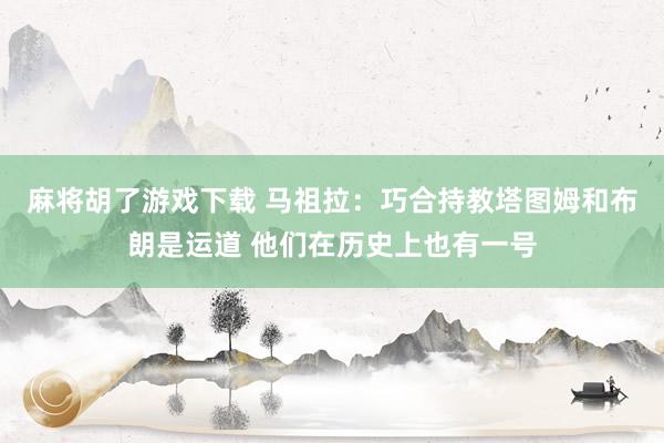 麻将胡了游戏下载 马祖拉：巧合持教塔图姆和布朗是运道 他们在历史上也有一号