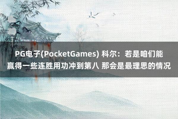 PG电子(PocketGames) 科尔：若是咱们能赢得一些连胜用功冲到第八 那会是最理思的情况