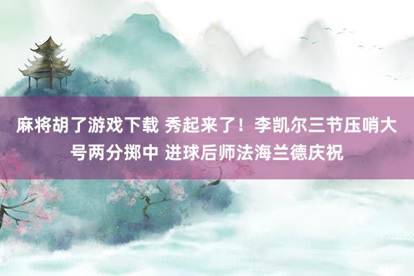 麻将胡了游戏下载 秀起来了！李凯尔三节压哨大号两分掷中 进球后师法海兰德庆祝
