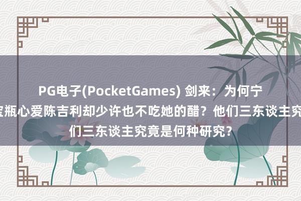 PG电子(PocketGames) 剑来：为何宁姚明明知谈李宝瓶心爱陈吉利却少许也不吃她的醋？他们三东谈主究竟是何种研究？