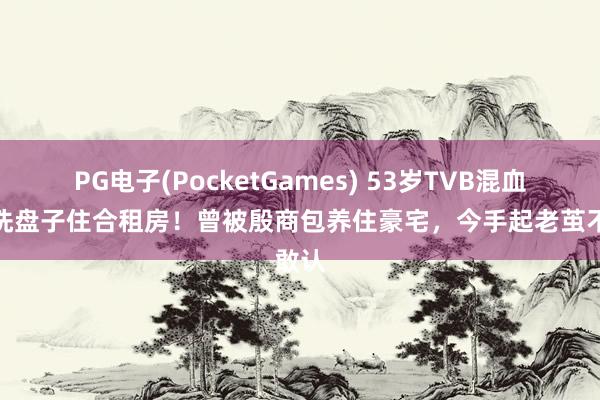 PG电子(PocketGames) 53岁TVB混血女星洗盘子住合租房！曾被殷商包养住豪宅，今手起老茧不敢认
