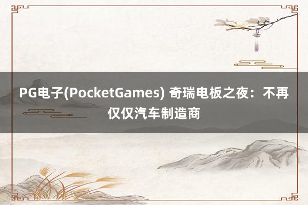 PG电子(PocketGames) 奇瑞电板之夜：不再仅仅汽车制造商