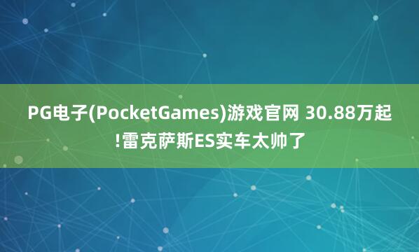 PG电子(PocketGames)游戏官网 30.88万起!雷克萨斯ES实车太帅了