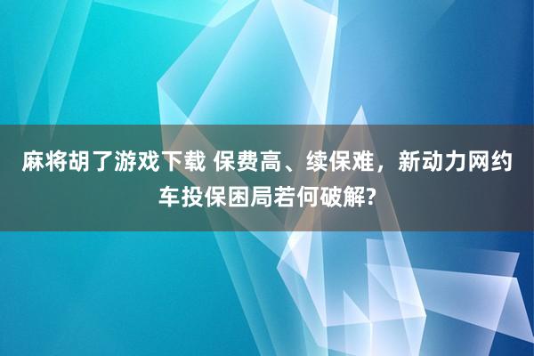 麻将胡了游戏下载 保费高、续保难，新动力网约车投保困局若何破解?