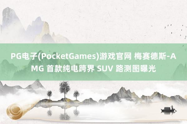 PG电子(PocketGames)游戏官网 梅赛德斯-AMG 首款纯电跨界 SUV 路测图曝光